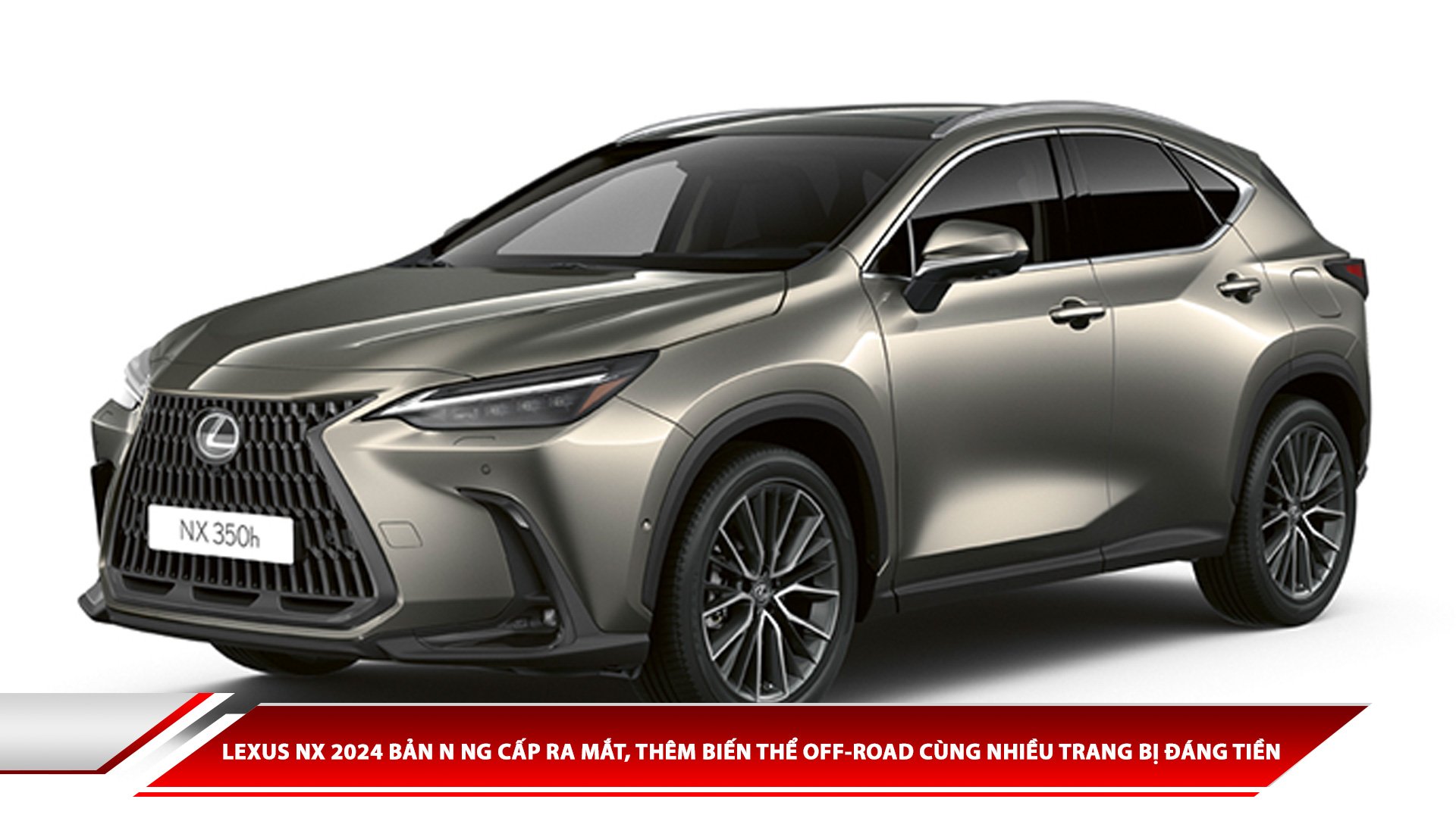 LEXUS NX 2024 BẢN NÂNG CẤP RA MẮT, THÊM BIẾN THỂ OFF-ROAD CÙNG NHIỀU TRANG BỊ ĐÁNG TIỀN 